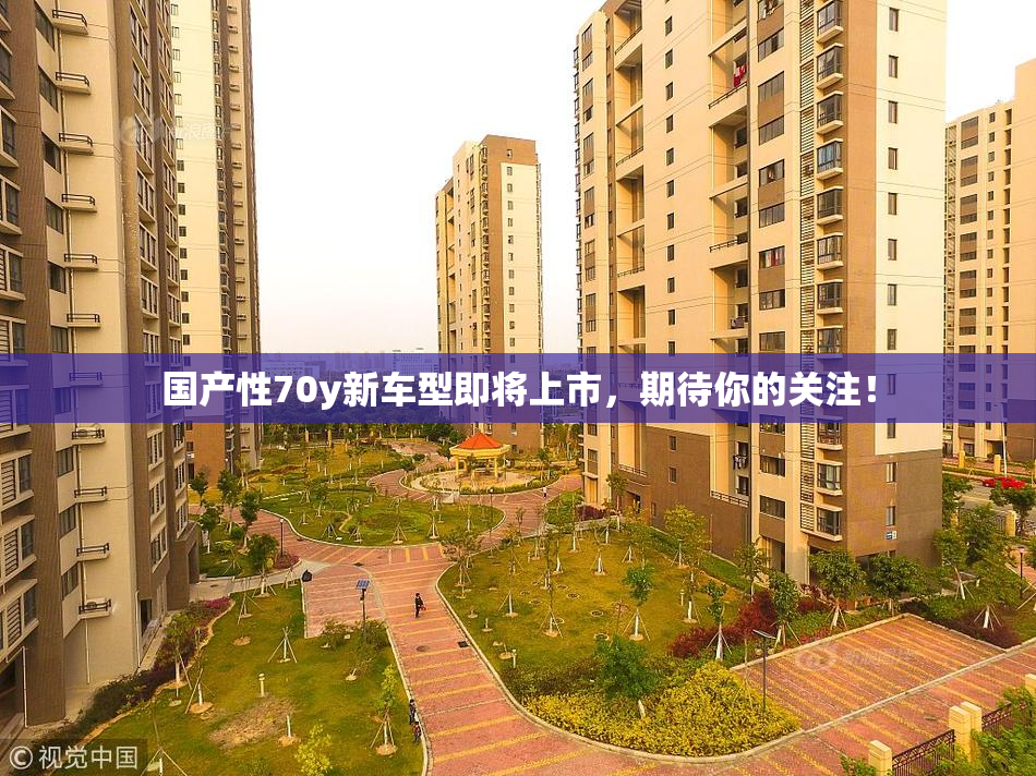 国产性70y新车型即将上市，期待你的关注！