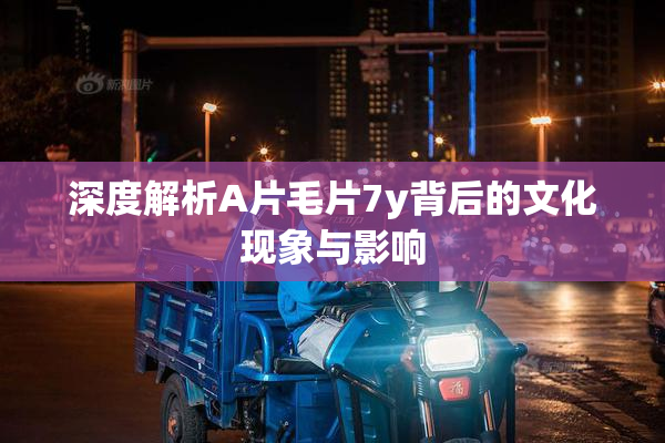 深度解析A片毛片7y背后的文化现象与影响