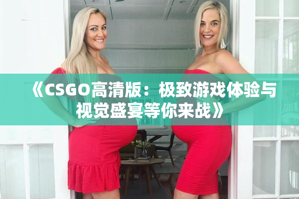 《CSGO高清版：极致游戏体验与视觉盛宴等你来战》