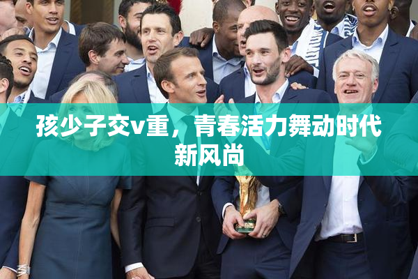 孩少子交v重，青春活力舞动时代新风尚