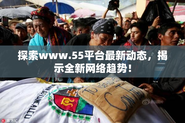 探索www.55平台最新动态，揭示全新网络趋势！