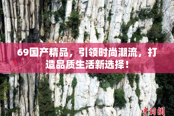 69国产精品，引领时尚潮流，打造品质生活新选择！