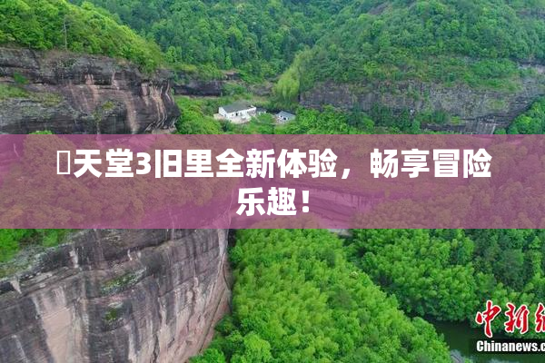 妺天堂3旧里全新体验，畅享冒险乐趣！