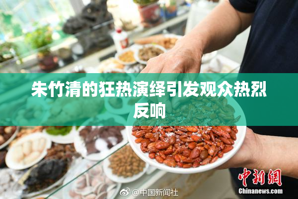 朱竹清的狂热演绎引发观众热烈反响