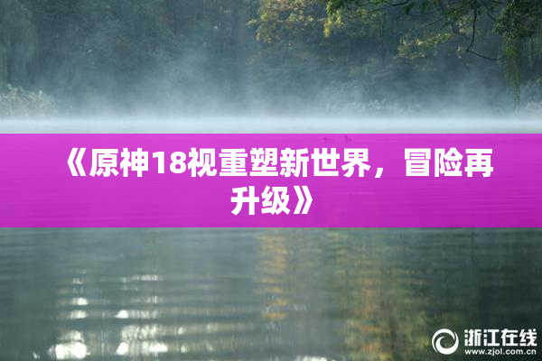 《原神18视重塑新世界，冒险再升级》