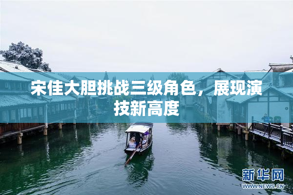 宋佳大胆挑战三级角色，展现演技新高度