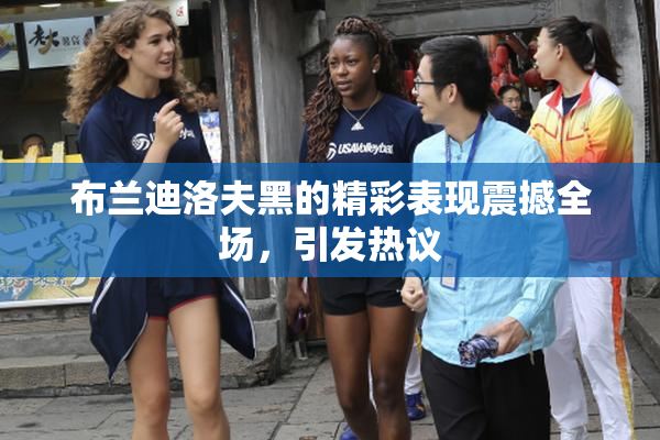 布兰迪洛夫黑的精彩表现震撼全场，引发热议