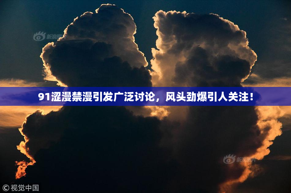 91涩漫禁漫引发广泛讨论，风头劲爆引人关注！
