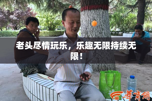 老头尽情玩乐，乐趣无限持续无限！