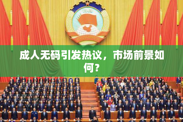 成人无码引发热议，市场前景如何？
