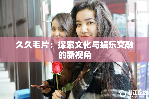 久久毛片：探索文化与娱乐交融的新视角