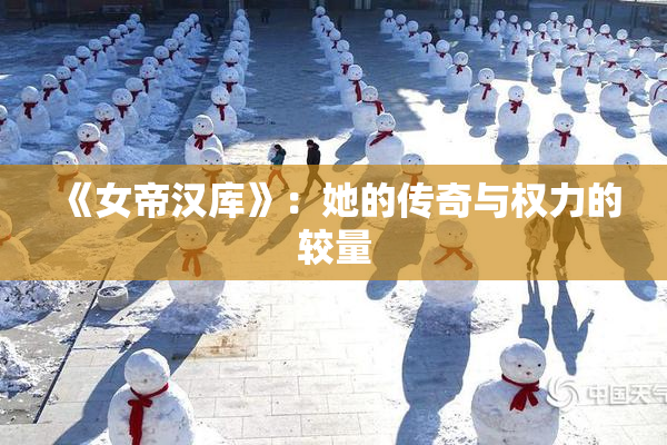 《女帝汉库》：她的传奇与权力的较量