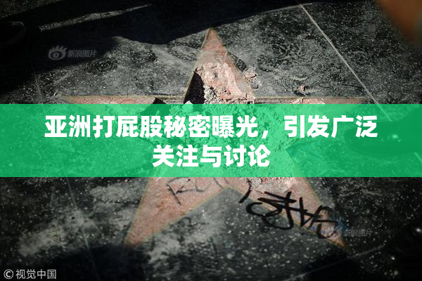 亚洲打屁股秘密曝光，引发广泛关注与讨论
