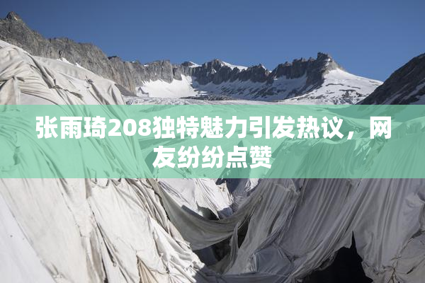 张雨琦208独特魅力引发热议，网友纷纷点赞