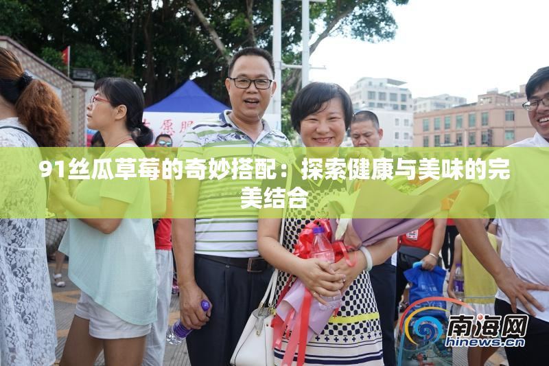 91丝瓜草莓的奇妙搭配：探索健康与美味的完美结合