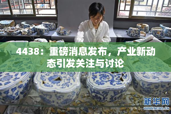4438：重磅消息发布，产业新动态引发关注与讨论
