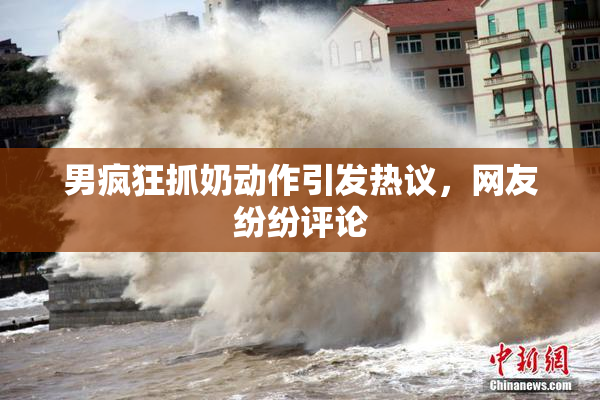 男疯狂抓奶动作引发热议，网友纷纷评论