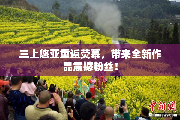 三上悠亚重返荧幕，带来全新作品震撼粉丝！
