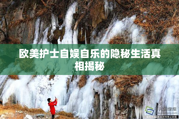 欧美护士自娱自乐的隐秘生活真相揭秘