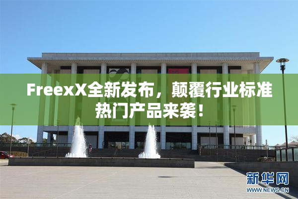 FreexX全新发布，颠覆行业标准热门产品来袭！