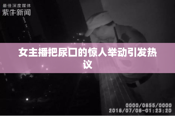 女主播把尿囗的惊人举动引发热议
