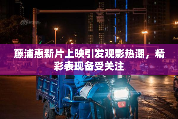 藤浦惠新片上映引发观影热潮，精彩表现备受关注
