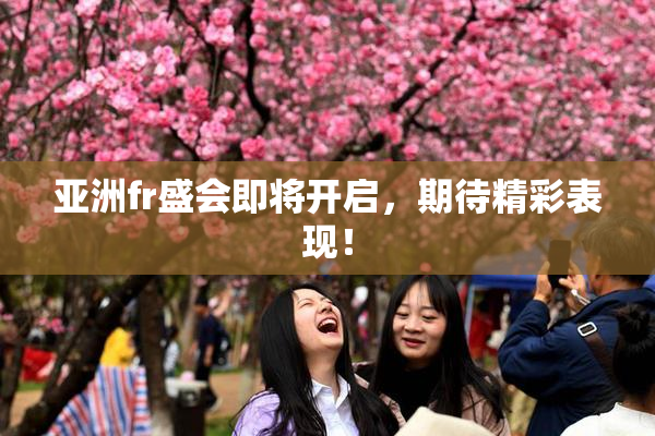 亚洲fr盛会即将开启，期待精彩表现！