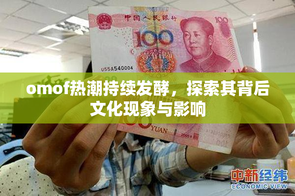 omof热潮持续发酵，探索其背后文化现象与影响