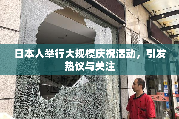 日本人举行大规模庆祝活动，引发热议与关注