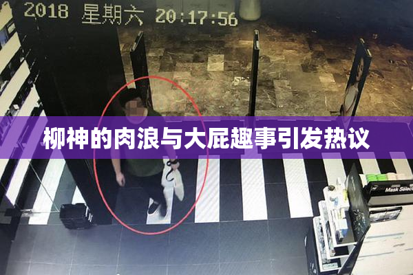 柳神的肉浪与大屁趣事引发热议