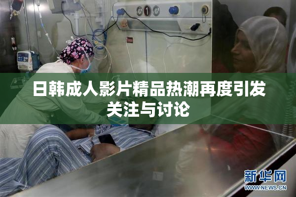 日韩成人影片精品热潮再度引发关注与讨论