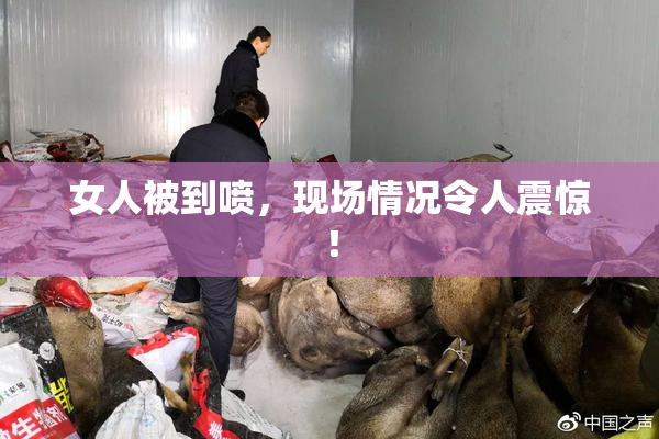 女人被到喷，现场情况令人震惊！