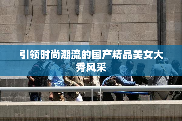 引领时尚潮流的国产精品美女大秀风采