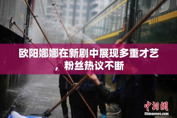 欧阳娜娜在新剧中展现多重才艺，粉丝热议不断