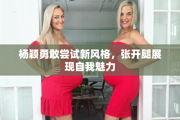 杨颖勇敢尝试新风格，张开腿展现自我魅力