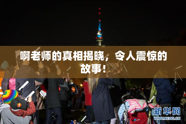 啊老师的真相揭晓，令人震惊的故事！
