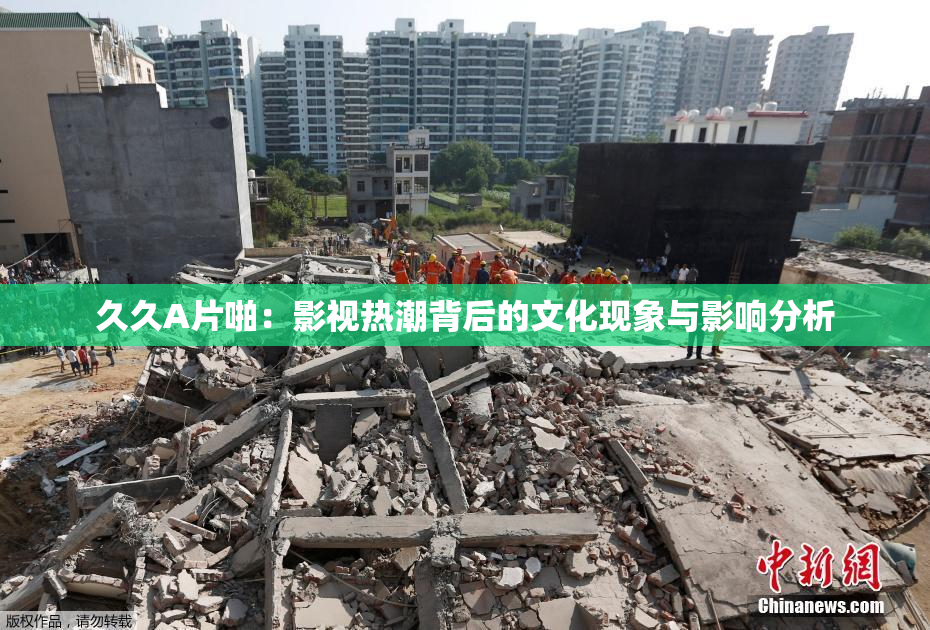 久久A片啪：影视热潮背后的文化现象与影响分析