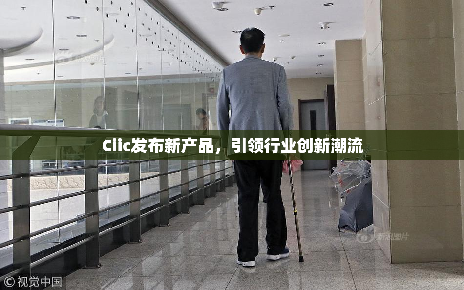 Ciic发布新产品，引领行业创新潮流
