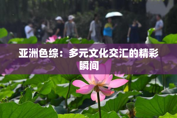 亚洲色综：多元文化交汇的精彩瞬间
