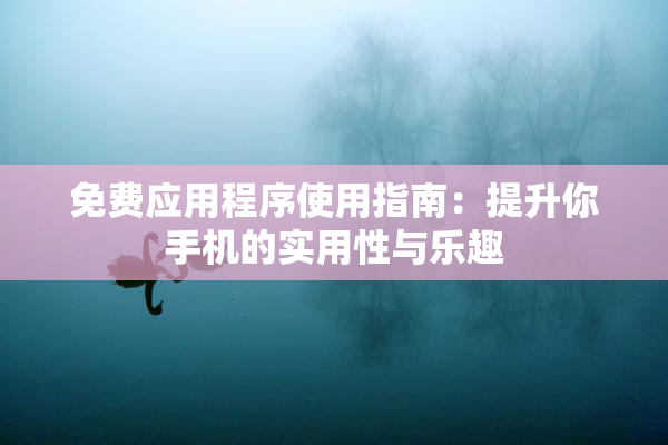 免费应用程序使用指南：提升你手机的实用性与乐趣