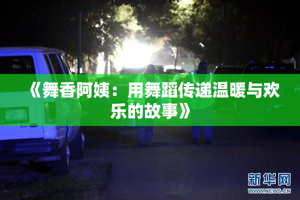 《舞香阿姨：用舞蹈传递温暖与欢乐的故事》