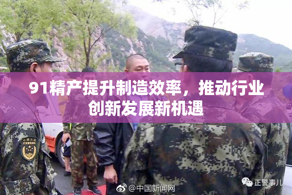 91精产提升制造效率，推动行业创新发展新机遇