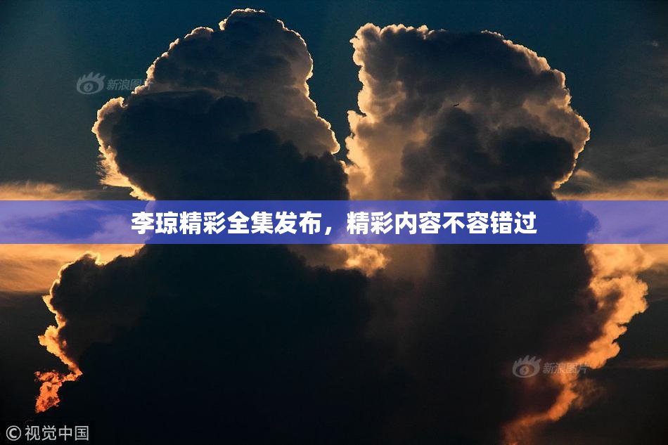 李琼精彩全集发布，精彩内容不容错过