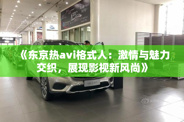 《东京热avi格式人：激情与魅力交织，展现影视新风尚》