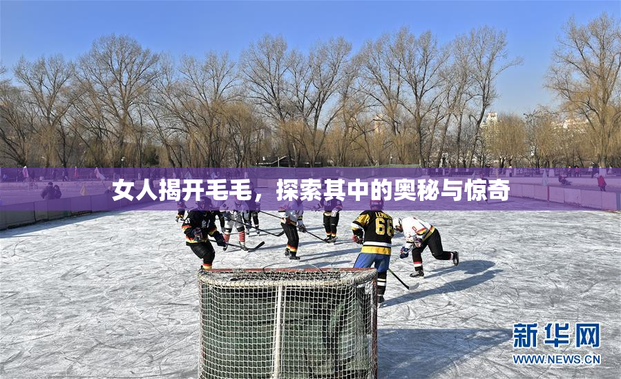女人揭开毛毛，探索其中的奥秘与惊奇