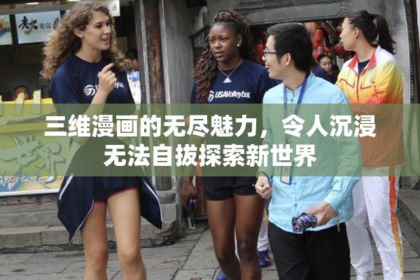 三维漫画的无尽魅力，令人沉浸无法自拔探索新世界