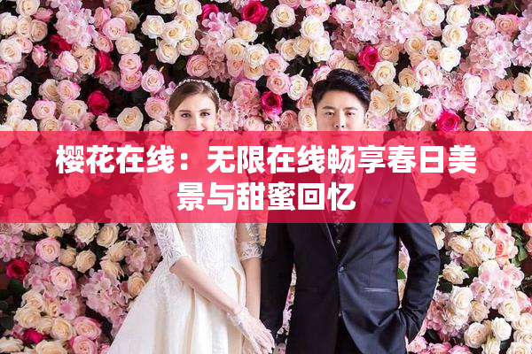 樱花在线：无限在线畅享春日美景与甜蜜回忆