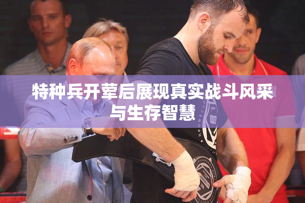 特种兵开荤后展现真实战斗风采与生存智慧