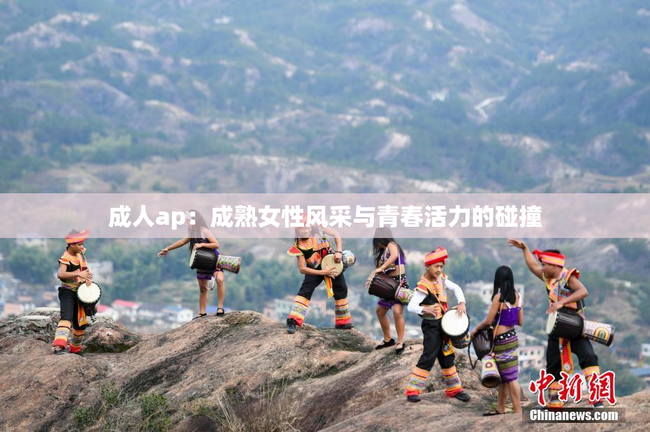 成人ap：成熟女性风采与青春活力的碰撞