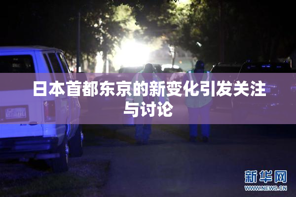日本首都东京的新变化引发关注与讨论